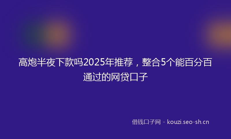 高炮半夜下款吗2025年推荐，整合5个能百分百通过的网贷口子