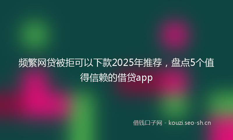 频繁网贷被拒可以下款2025年推荐，盘点5个值得信赖的借贷app