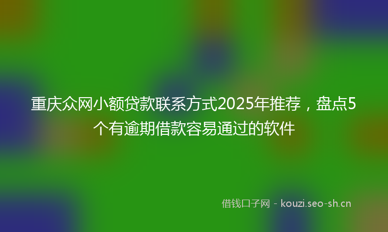 重庆众网小额贷款联系方式2025年推荐，盘点5个有逾期借款容易通过的软件