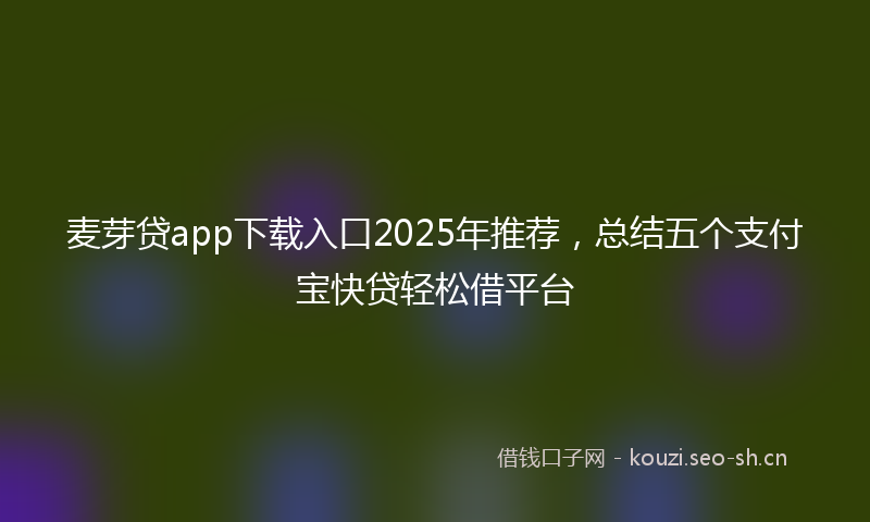 麦芽贷app下载入口2025年推荐，总结五个支付宝快贷轻松借平台