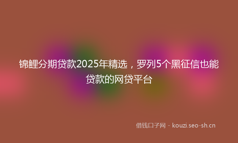 锦鲤分期贷款2025年精选，罗列5个黑征信也能贷款的网贷平台