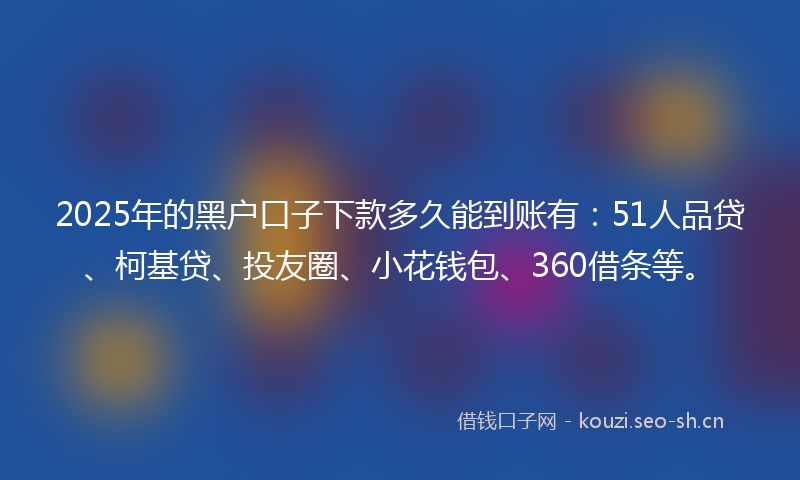 2025年的黑户口子下款多久能到账有：51人品贷、柯基贷、投友圈、小花钱包、360借条等。