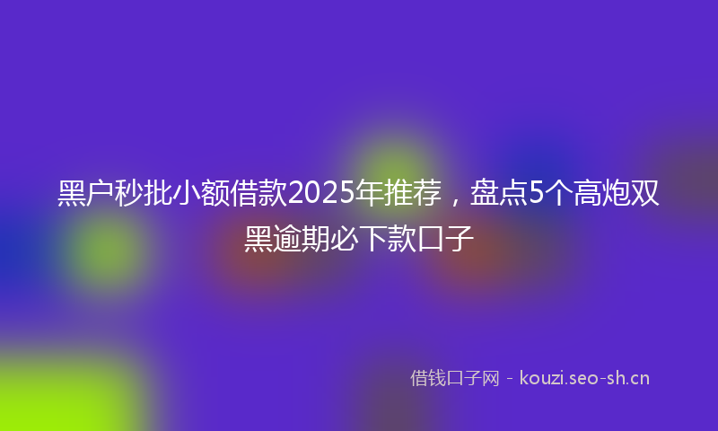 黑户秒批小额借款2025年推荐，盘点5个高炮双黑逾期必下款口子
