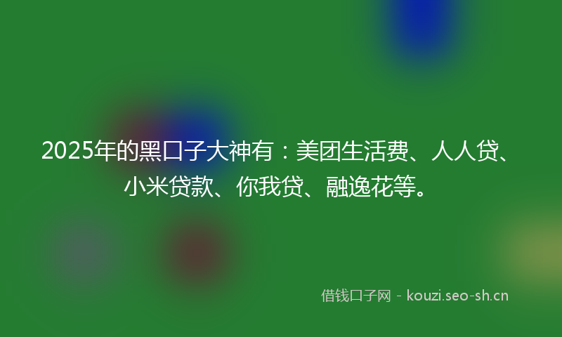 2025年的黑口子大神有：美团生活费、人人贷、小米贷款、你我贷、融逸花等。