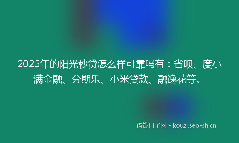 2025年的阳光秒贷怎么样可靠吗有：省呗、度小满金融、分期乐、小米贷款、融逸花等。