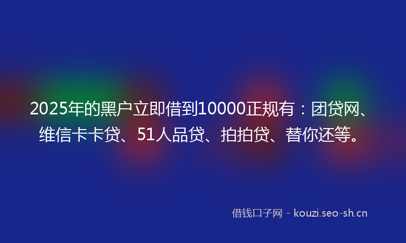 2025年的黑户立即借到10000正规有：团贷网、维信卡卡贷、51人品贷、拍拍贷、替你还等。