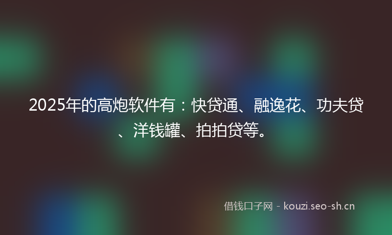 2025年的高炮软件有：快贷通、融逸花、功夫贷、洋钱罐、拍拍贷等。