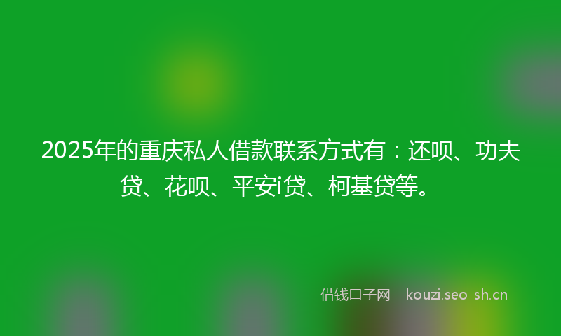 2025年的重庆私人借款联系方式有：还呗、功夫贷、花呗、平安i贷、柯基贷等。
