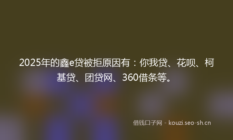 2025年的鑫e贷被拒原因有:你我贷、花呗、柯基贷、团贷网、360借条等。