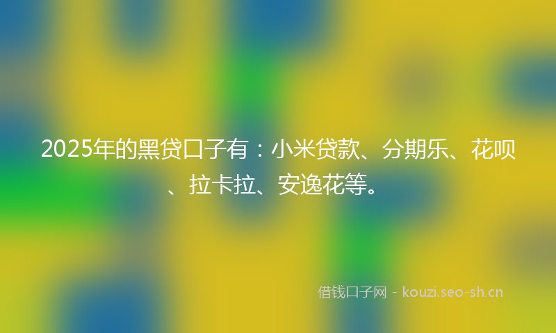 2025年的黑贷口子有:小米贷款、分期乐、花呗、拉卡拉、安逸花等。