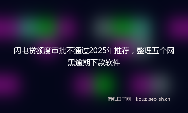 闪电贷额度审批不通过2025年推荐，整理五个网黑逾期下款软件