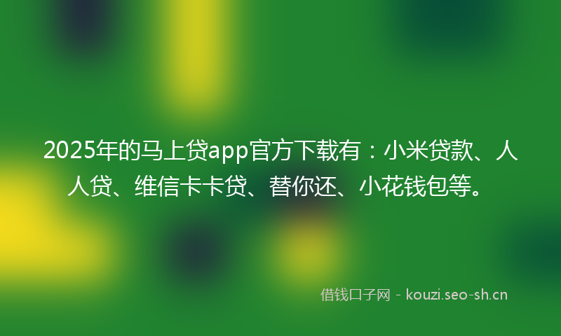 2025年的马上贷app官方下载有：小米贷款、人人贷、维信卡卡贷、替你还、小花钱包等。