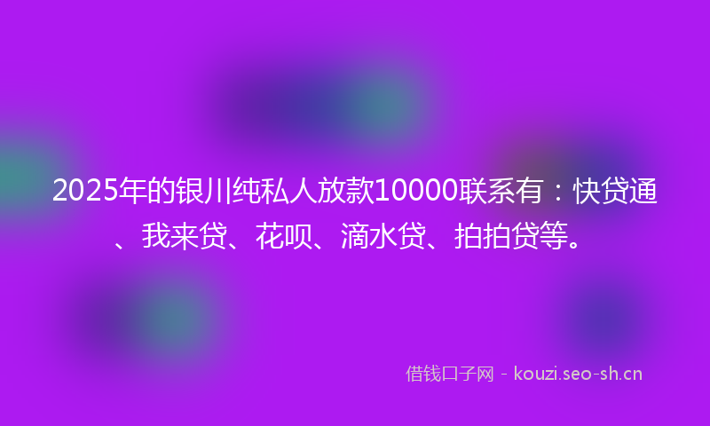 2025年的银川纯私人放款10000联系有:快贷通、我来贷、花呗、滴水贷、拍拍贷等。