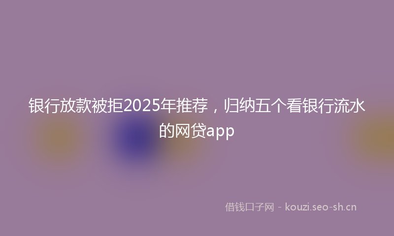 银行放款被拒2025年推荐，归纳五个看银行流水的网贷app