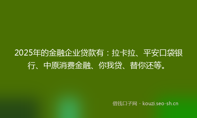 2025年的金融企业贷款有：拉卡拉、平安口袋银行、中原消费金融、你我贷、替你还等。