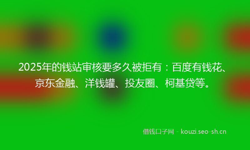 2025年的钱站审核要多久被拒有：百度有钱花、京东金融、洋钱罐、投友圈、柯基贷等。
