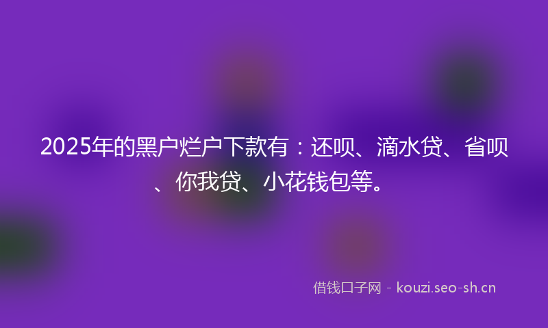 2025年的黑户烂户下款有：还呗、滴水贷、省呗、你我贷、小花钱包等。