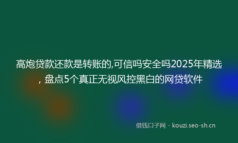高炮贷款还款是转账的,可信吗安全吗2025年精选，盘点5个真正无视风控黑白的网贷软件