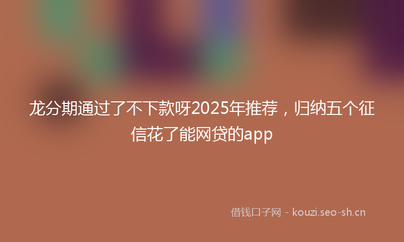龙分期通过了不下款呀2025年推荐，归纳五个征信花了能网贷的app