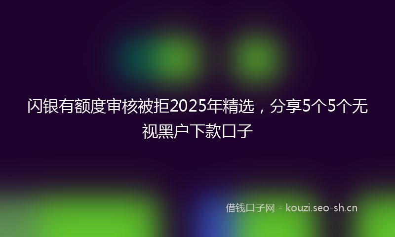 闪银有额度审核被拒2025年精选，分享5个5个无视黑户下款口子