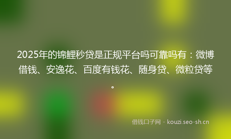 2025年的锦鲤秒贷是正规平台吗可靠吗有:微博借钱、安逸花、百度有钱花、随身贷、微粒贷等。