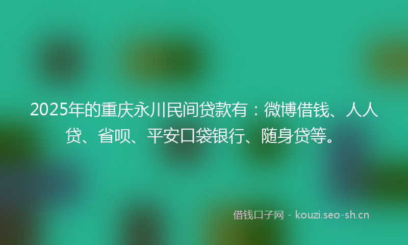 2025年的重庆永川民间贷款有：微博借钱、人人贷、省呗、平安口袋银行、随身贷等。