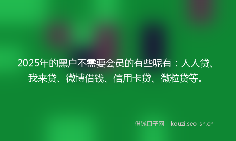 2025年的黑户不需要会员的有些呢有：人人贷、我来贷、微博借钱、信用卡贷、微粒贷等。