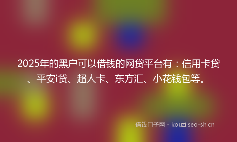 2025年的黑户可以借钱的网贷平台有:信用卡贷、平安i贷、超人卡、东方汇、小花钱包等。