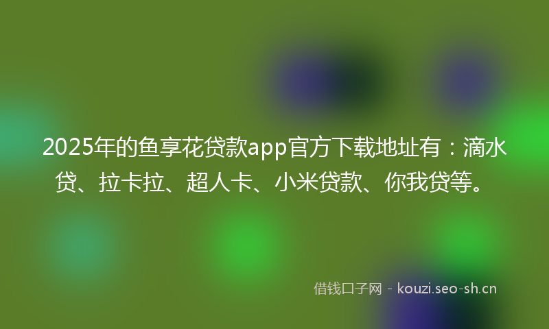 2025年的鱼享花贷款app官方下载地址有：滴水贷、拉卡拉、超人卡、小米贷款、你我贷等。
