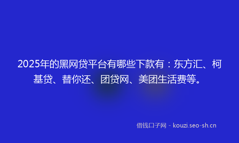 2025年的黑网贷平台有哪些下款有：东方汇、柯基贷、替你还、团贷网、美团生活费等。