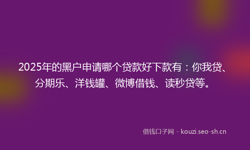 2025年的黑户申请哪个贷款好下款有：你我贷、分期乐、洋钱罐、微博借钱、读秒贷等。