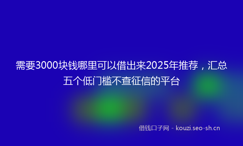 需要3000块钱哪里可以借出来2025年推荐,汇总五个低门槛不查征信的平台