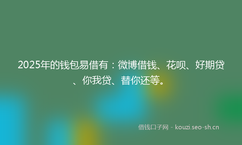 2025年的钱包易借有：微博借钱、花呗、好期贷、你我贷、替你还等。