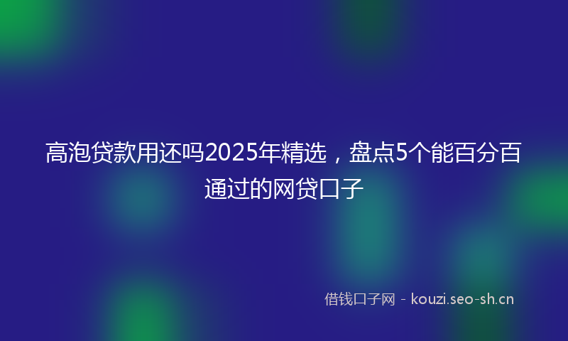 高泡贷款用还吗2025年精选，盘点5个能百分百通过的网贷口子