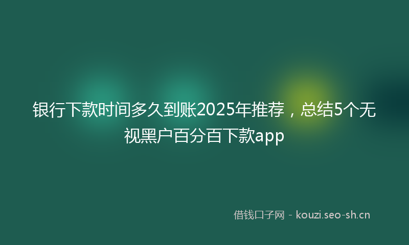 银行下款时间多久到账2025年推荐，总结5个无视黑户百分百下款app