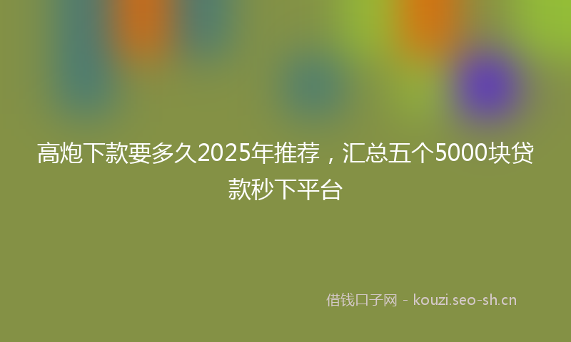 高炮下款要多久2025年推荐，汇总五个5000块贷款秒下平台