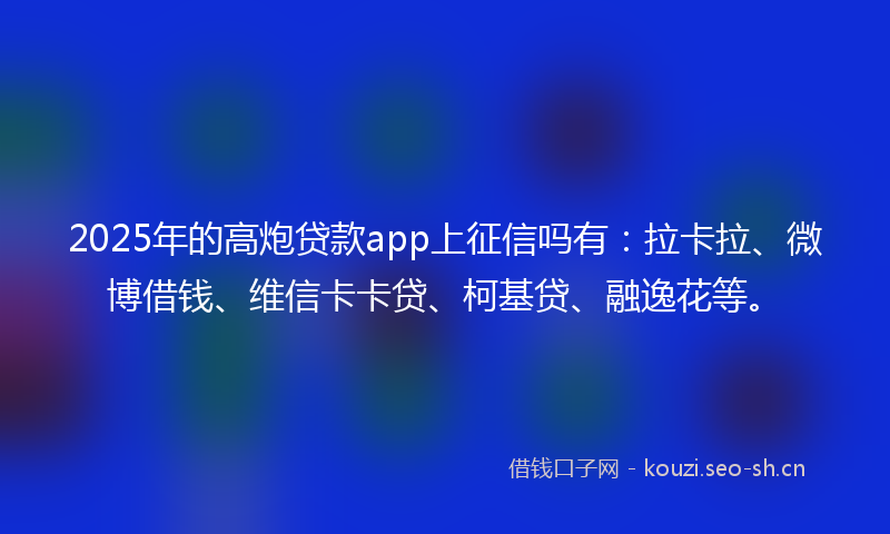 2025年的高炮贷款app上征信吗有：拉卡拉、微博借钱、维信卡卡贷、柯基贷、融逸花等。