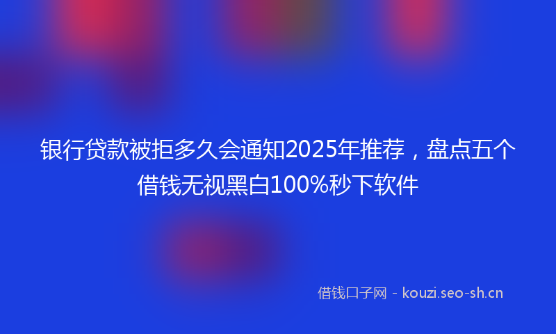 银行贷款被拒多久会通知2025年推荐，盘点五个借钱无视黑白100%秒下软件