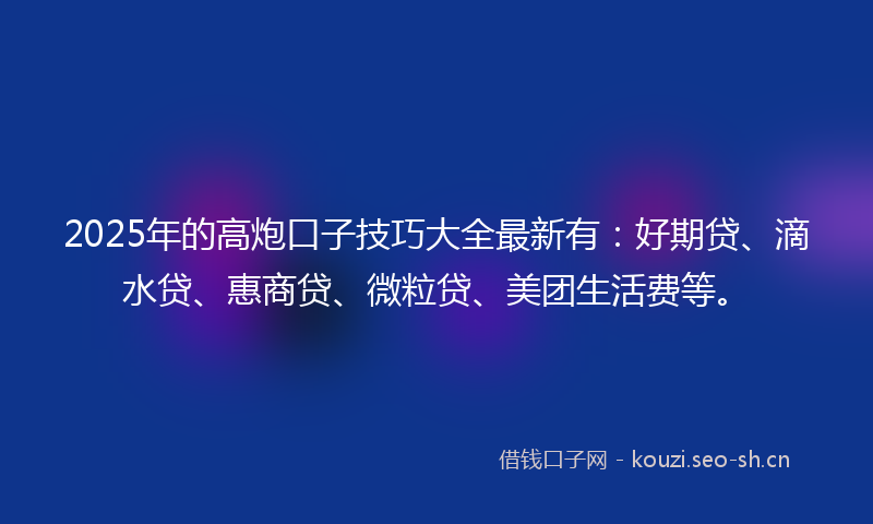 2025年的高炮口子技巧大全最新有:好期贷、滴水贷、惠商贷、微粒贷、美团生活费等。