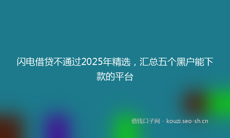 闪电借贷不通过2025年精选，汇总五个黑户能下款的平台