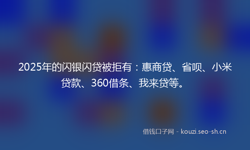 2025年的闪银闪贷被拒有：惠商贷、省呗、小米贷款、360借条、我来贷等。