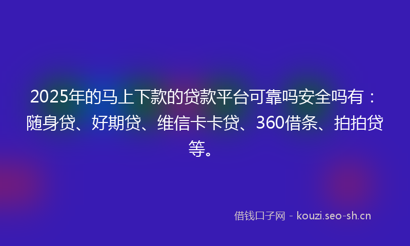 2025年的马上下款的贷款平台可靠吗安全吗有：随身贷、好期贷、维信卡卡贷、360借条、拍拍贷等。