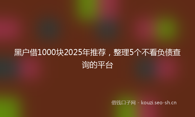 黑户借1000块2025年推荐，整理5个不看负债查询的平台