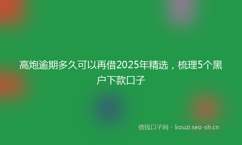 高炮逾期多久可以再借2025年精选，梳理5个黑户下款口子