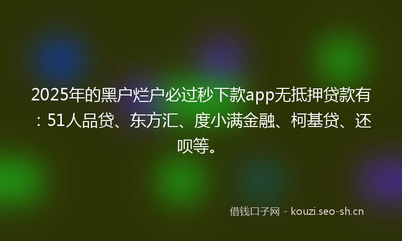 2025年的黑户烂户必过秒下款app无抵押贷款有：51人品贷、东方汇、度小满金融、柯基贷、还呗等。