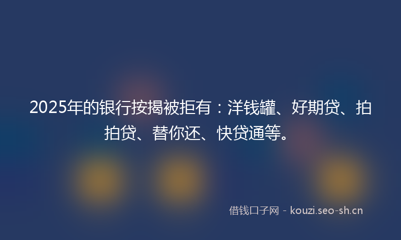 2025年的银行按揭被拒有：洋钱罐、好期贷、拍拍贷、替你还、快贷通等。
