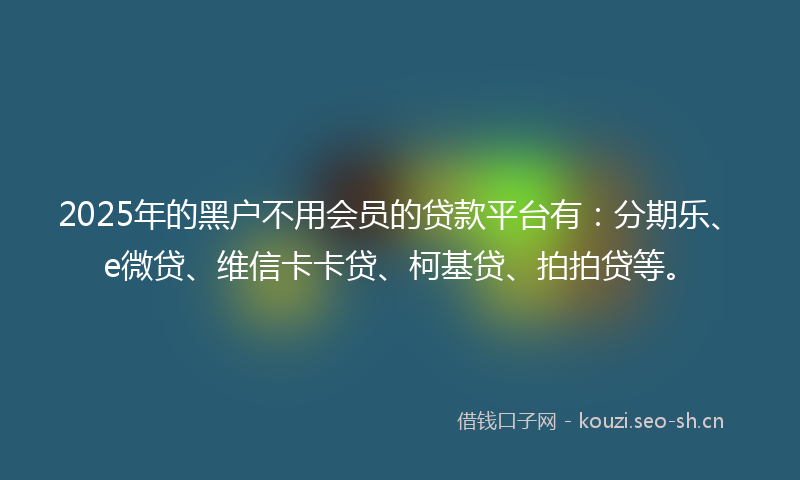 2025年的黑户不用会员的贷款平台有：分期乐、e微贷、维信卡卡贷、柯基贷、拍拍贷等。