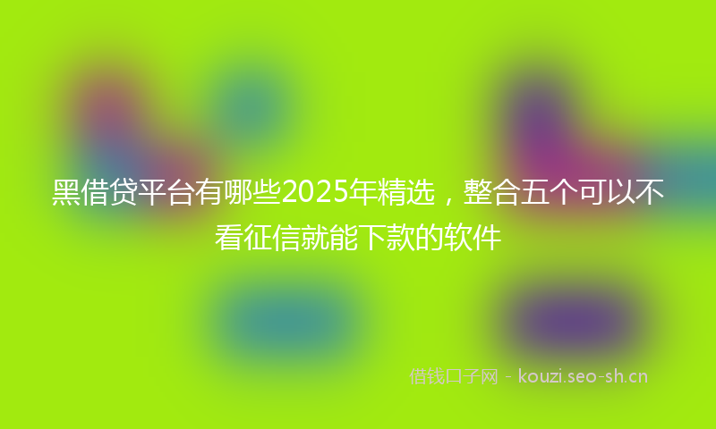 黑借贷平台有哪些2025年精选，整合五个可以不看征信就能下款的软件