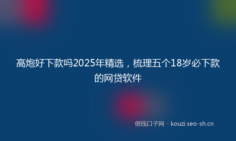 高炮好下款吗2025年精选,梳理五个18岁必下款的网贷软件