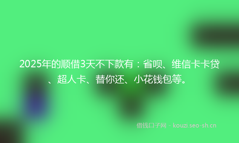 2025年的顺借3天不下款有：省呗、维信卡卡贷、超人卡、替你还、小花钱包等。